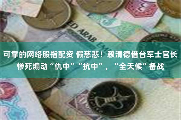 可靠的网络股指配资 假慈悲！赖清德借台军士官长惨死煽动“仇中”“抗中”，“全天候”备战