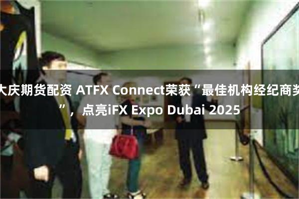 大庆期货配资 ATFX Connect荣获“最佳机构经纪商奖”，点亮iFX Expo Dubai 2025