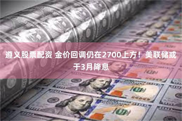 遵义股票配资 金价回调仍在2700上方！美联储或于3月降息