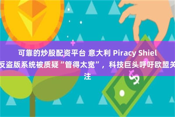 可靠的炒股配资平台 意大利 Piracy Shield 反盗版系统被质疑“管得太宽”，科技巨头呼吁欧盟关注