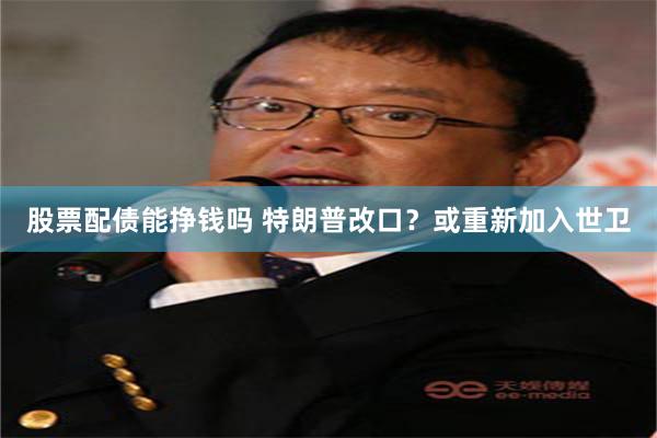 股票配债能挣钱吗 特朗普改口？或重新加入世卫