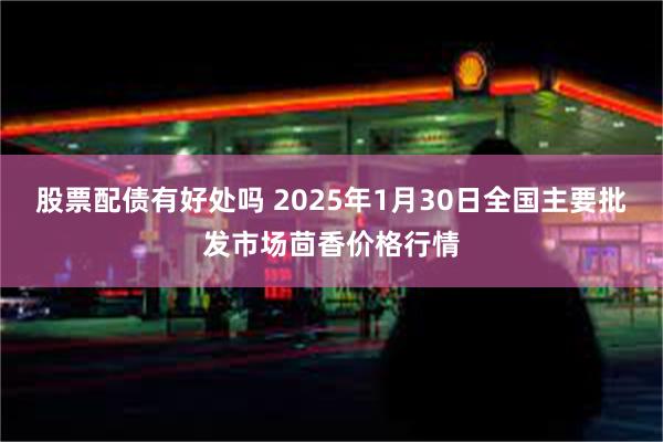 股票配债有好处吗 2025年1月30日全国主要批发市场茴香价格行情