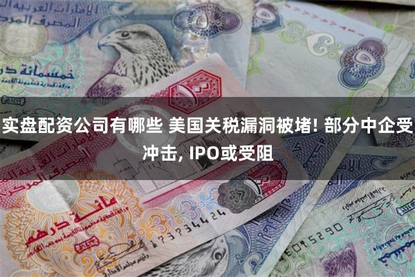 实盘配资公司有哪些 美国关税漏洞被堵! 部分中企受冲击, IPO或受阻