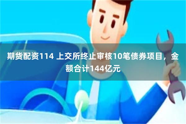 期货配资114 上交所终止审核10笔债券项目，金额合计144亿元