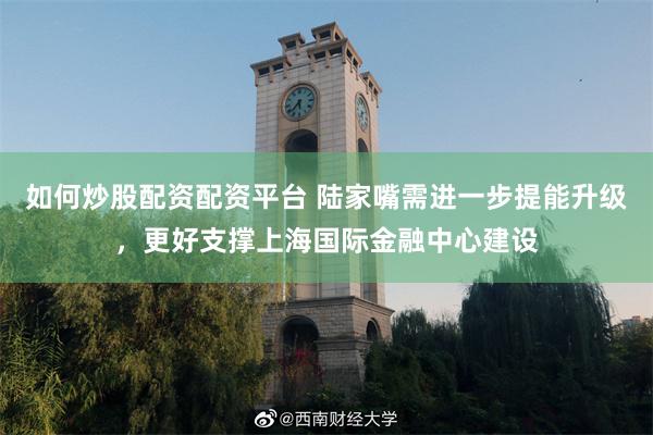 如何炒股配资配资平台 陆家嘴需进一步提能升级，更好支撑上海国际金融中心建设