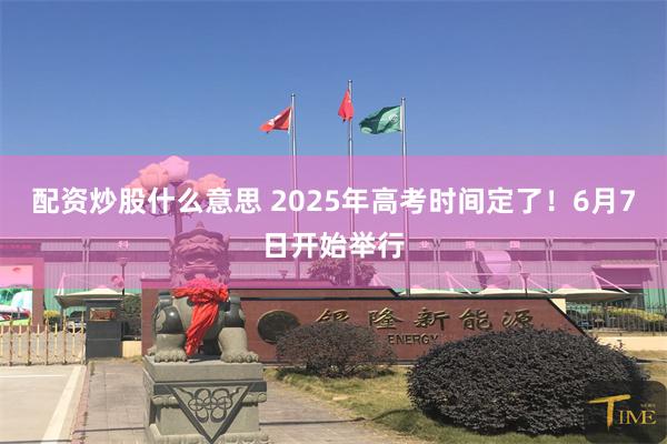 配资炒股什么意思 2025年高考时间定了！6月7日开始举行