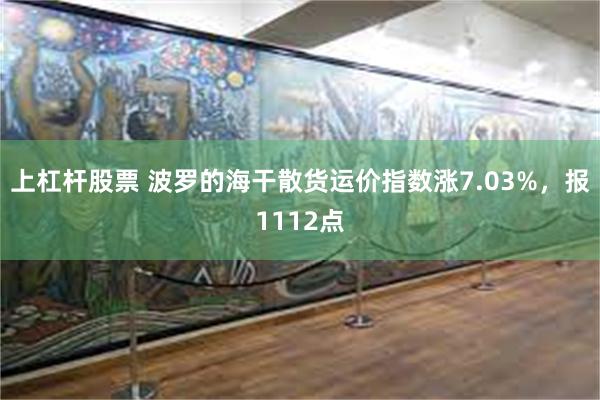 上杠杆股票 波罗的海干散货运价指数涨7.03%，报1112点