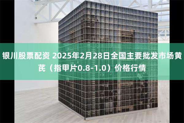 银川股票配资 2025年2月28日全国主要批发市场黄芪（指甲片0.8-1.0）价格行情