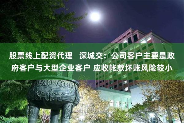 股票线上配资代理   深城交：公司客户主要是政府客户与大型企业客户 应收帐款坏账风险较小