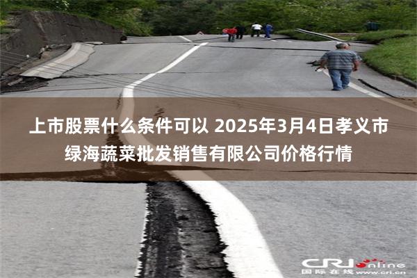 上市股票什么条件可以 2025年3月4日孝义市绿海蔬菜批发销售有限公司价格行情