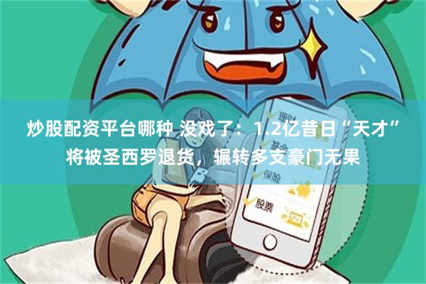 炒股配资平台哪种 没戏了：1.2亿昔日“天才”将被圣西罗退货，辗转多支豪门无果