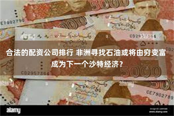 合法的配资公司排行 非洲寻找石油或将由穷变富 成为下一个沙特经济？